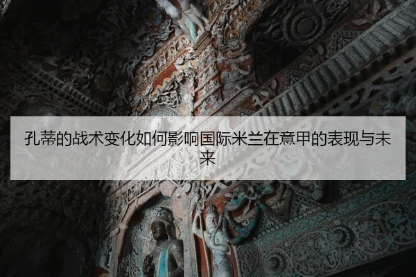 孔蒂的战术变化如何影响国际米兰在意甲的表现与未来